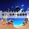 操b祝频兔费看，太好玩了，快来一起看看吧！