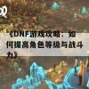 《DNF游戏攻略：如何提高角色等级与战斗力》