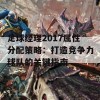 足球经理2017属性分配策略：打造竞争力球队的关键指南