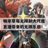 畅享草莓无限制大尺度直播带来的无限乐趣！