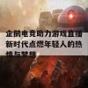 企鹅电竞助力游戏直播新时代点燃年轻人的热情与梦想