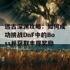 远古深渊攻略：如何成功挑战DnF中的Boss并获取丰厚奖励