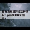 你有没有遇到过这种情况：ps4接电视无信号？