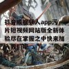 抖音成视频人app污片短视频网站版全新体验尽在掌握之中快来加入我们吧