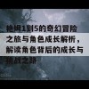 艳姆1到5的奇幻冒险之旅与角色成长解析，解读角色背后的成长与挑战之路