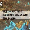 探索DNF90与100深渊的玄学玩法与掉落机制解析