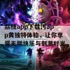 荔枝app下载污app黄独特体验，让你享受无限快乐与刺激时光