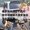 美梦视频app下载污带你领略超凡视觉体验与无限乐趣