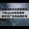 免费下载向日葵视频污下载app安装免费版畅享无广告高品质影视体验