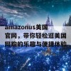 amazonus美国官网，带你轻松逛美国网购的乐趣与便捷体验