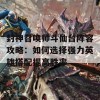 封神召唤师斗仙台阵容攻略：如何选择强力英雄搭配提高胜率