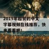 2019年超赞的中文字幕视频在线推荐，快来看看吧！