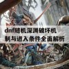 dnf随机深渊破坏机制与进入条件全面解析