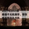 2017与2019年最强千元机推荐，帮你挑选性价比手机