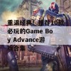 重温经典！推荐10款必玩的Game Boy Advance游戏合集