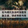 河南性息：揭示地域文化与现代生活的深度交融之道，讲述传统与现代生活的美妙结合。