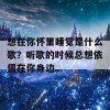 想在你怀里睡觉是什么歌？听歌的时候总想依偎在你身边。