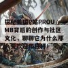 探秘美国P站PROUMB背后的创作与社区文化，聊聊它为什么那么受欢迎和独特！