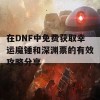 在DNF中免费获取幸运魔锤和深渊票的有效攻略分享