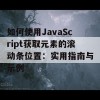 如何使用JavaScript获取元素的滚动条位置：实用指南与示例