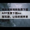 畅享草莓视频免费下载APP免费下载ios版乐趣，让你的视界更加精彩