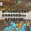 随心所欲刷抖音无限次短视频老司机版app，享受乐趣不停歇！