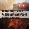 攻略与推荐：2023年最好玩的三国手游排行榜与选购指南