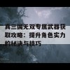 真三国无双专属武器获取攻略：提升角色实力的秘诀与技巧