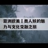 亚洲欧美叧类人妖的魅力与文化交融之旅