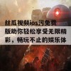 丝瓜视频ios污免费版助你轻松享受无限精彩，畅玩不止的娱乐体验