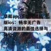 草莓app下载污破解版ios：畅享无广告高清资源的最佳选择与体验