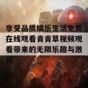 享受品质娱乐生活免费在线观看青青草视频观看带来的无限乐趣与激情