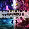 奶茶视频下载有容乃大app破解旧版使用指南与下载方法分享