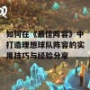 如何在《最佳阵容》中打造理想球队阵容的实用技巧与经验分享