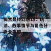 探索最终幻想15：玩法、故事情节与角色分析全攻略