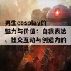 男生cosplay的魅力与价值：自我表达、社交互动与创造力的完美结合