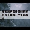 想要获取苍井空的精彩影片下载吗？快来看看吧！