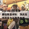 2023年LOL世界最佳阵容评析：顶尖选手的实力与传奇表现