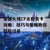 穿越火线CF太极关卡攻略：技巧与策略助你轻松过关