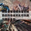 畅享香蕉视频观看无限数软件带来的无尽乐趣与精彩体验