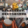 畅游免费在线黄世界，感受无尽乐趣与便捷体验！