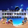 嬴政二技能解析：在《王者荣耀》中如何运用法师优势取得胜利