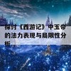 探讨《西游记》中玉帝的法力表现与局限性分析