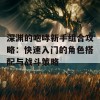 深渊的咆哮新手组合攻略：快速入门的角色搭配与战斗策略