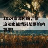 1024资源网站，你这边也能找到想要的内容哦！