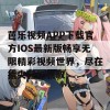 芭乐视频APP下载官方IOS最新版畅享无限精彩视频世界，尽在指尖轻松获取