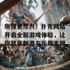 玩得更尽兴！扑克网站开启全新游戏体验，让你尽享刺激与乐趣无限