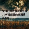 少妇们的激情不断升级，AV视频里的高潮接连而来