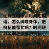 忙碌生活中，时间短的话，怎么调理身体，泡枸杞能帮忙吗？时间短怎么调理回来泡枸杞