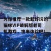 为你推荐一款超好玩的猫咪VIP破解版老司机游戏，快来体验吧！